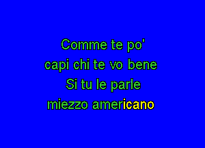 Comme te po'
capi chi te vo bene

Si tu le parle
miezzo americano