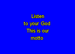 Listen
to your God

This is our
motto