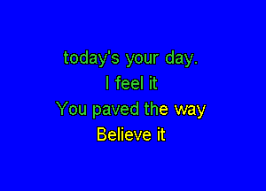 today's your day.
I feel it

You paved the way
Believe it