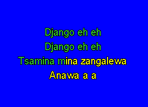 Django eh eh
Django eh eh

Tsamina mina zangalewa
Anawa a a