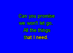 Can you promise
we won't let go.

All the things
that I need.