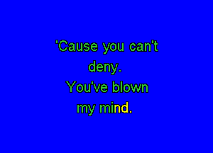 'Cause you can't
deny.

You've blown
my mind.