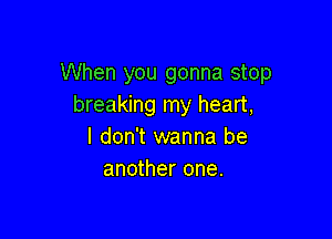 When you gonna stop
breaking my heart,

I don't wanna be
another one.