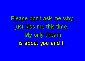 Please don't ask me why,
just kiss me this time.

My only dream
is about you and I.