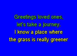 Greetings loved ones,
let's take a journey.

I know a place where
the grass is really greener