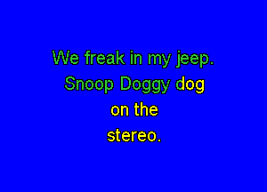 We freak in my jeep.
Snoop Doggy dog

onthe
stereo.