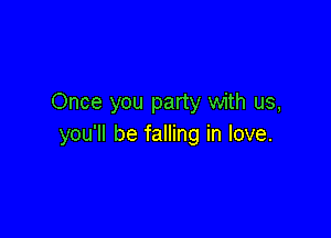 Once you party with us,

you'll be falling in love.