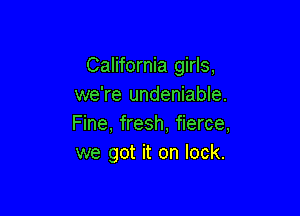 California girls,
we're undeniable.

Fine, fresh, fierce,
we got it on lock.