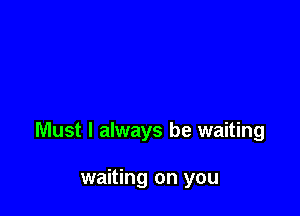 Must I always be waiting

waiting on you