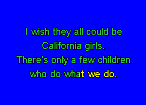 I wish they all could be
California girls.

There's only a few children
who do what we do.