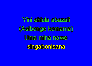 Yini ehlula abazali
(Asibonge komama)

Uma mina nawe
singabonisana