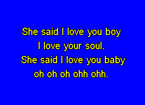 She said I love you boy
I love your soul.

She said I love you baby
oh oh oh ohh ohh.