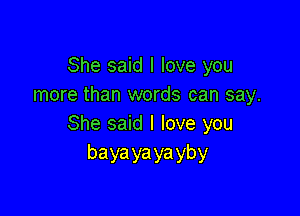 She said I love you
more than words can say.

She said I love you
bayayayayby