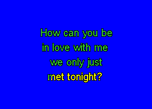 How can you be
in love with me

we only just
met tonight?