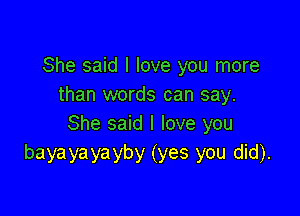 She said I love you more
than words can say.

She said I love you
bayayayayby (yes you did).