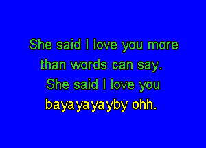 She said I love you more
than words can say.

She said I love you
bayayayayby ohh.