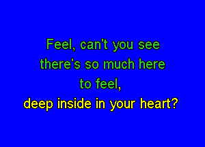 Feel, can't you see
there's so much here

to feel.
deep inside in your heart?