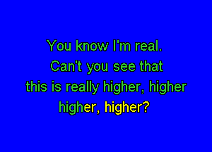 You know I'm real.
Can't you see that

this is really higher, higher
higher, higher?