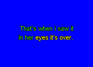 That's when i saw it

in her eyes it's over.