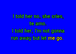 I told her no, she cries,
te amo.

I told her, I'm not gonna
run away but let me go.