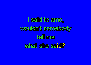 I said te amo,
wouldn't somebody

tell me
what she said?