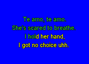 Te amo, te amo.
She's scared to breathe.

I hold her hand,
I got no choice uhh.