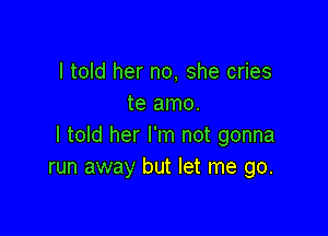 I told her no, she cries
te amo.

I told her I'm not gonna
run away but let me go.
