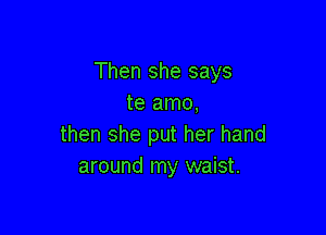 Then she says
te amo,

then she put her hand
around my waist.
