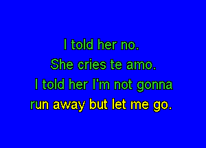 I told her no.
She cries te amo.

I told her I'm not gonna
run away but let me go.