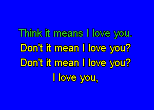 Think it means I love you.
Don't it mean I love you?

Don't it mean I love you?
I love you,