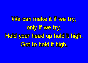 We can make it if we try,
only if we try.

Hold your head up hold it high.
Got to hold it high.