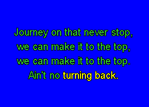 Journey on that never stop,
we can make it to the top,

we can make it to the top.
Ain't no turning back.