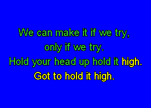 We can make it if we try,
only if we try.

Hold your head up hold it high.
Got to hold it high.