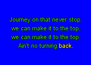 Journey on that never stop,
we can make it to the top,

we can make it to the top.
Ain't no turning back.