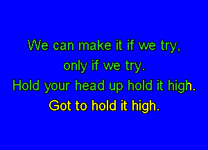 We can make it if we try,
only if we try.

Hold your head up hold it high.
Got to hold it high.