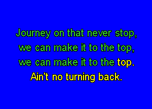 Journey on that never stop,
we can make it to the top,

we can make it to the top.
Ain't no turning back.