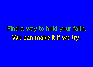 Find a way to hold your faith.

We can make it if we try.