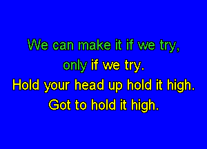 We can make it if we try,
only if we try.

Hold your head up hold it high.
Got to hold it high.