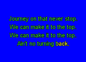 Journey on that never stop.
We can make it to the top.

We can make it to the top.
Ain't no turning back.