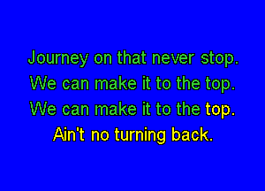 Journey on that never stop.
We can make it to the top.

We can make it to the top.
Ain't no turning back.