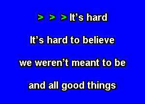 t. t) IFS hard
lPs hard to believe

we wereWt meant to be

and all good things