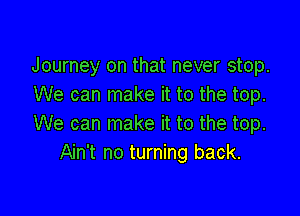 Journey on that never stop.
We can make it to the top.

We can make it to the top.
Ain't no turning back.