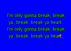I'm only gonna break, break
ya, break. break ya heart.

I'm only gonna break, break
ya, break, break ya heart.