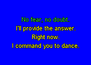 No fear, no doubt.
I'll provide the answer.

Right now.
I command you to dance.