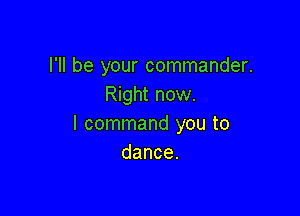 I'll be your commander.
Right now.

I command you to
dance.