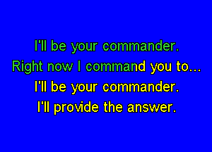 I'll be your commander.
Right now I command you to...

I'll be your commander.
I'll provide the answer.