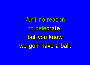 Ain't no reason
to celebrate,

but you know
we gon' have a ball.