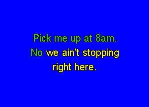 Pick me up at 8am.
No we ain't stopping

right here.