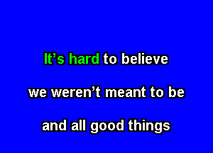 lPs hard to believe

we wereWt meant to be

and all good things