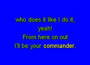 who does it like I do it,
yeah!

From here on out
I'll be your commander.